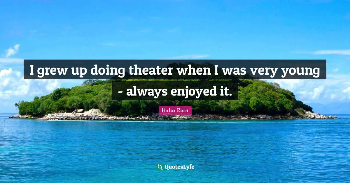 I grew up doing theater when I was very young - always enjoyed it.