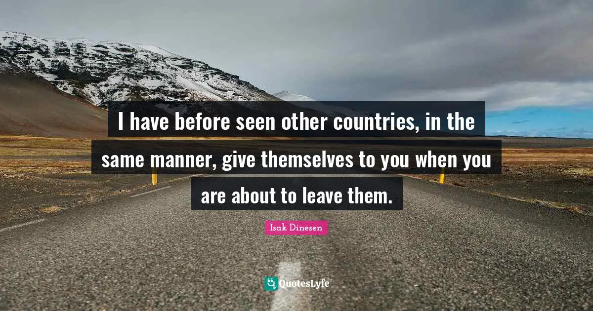 Isak Dinesen Quotes: "I have before seen other countries, in the same manner, give themselves to you when you are about to leave them."