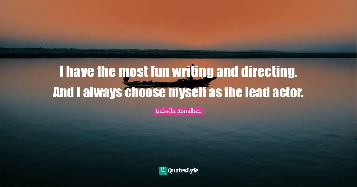 I have the most fun writing and directing. And I always choose myself as the lead actor.