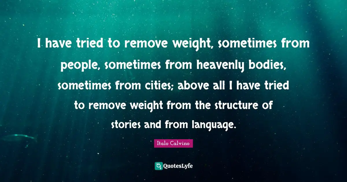 I have tried to remove weight, sometimes from people, sometimes from heavenly bodies, sometimes from cities; above all I have tried to remove weight from the structure of stories and from language.