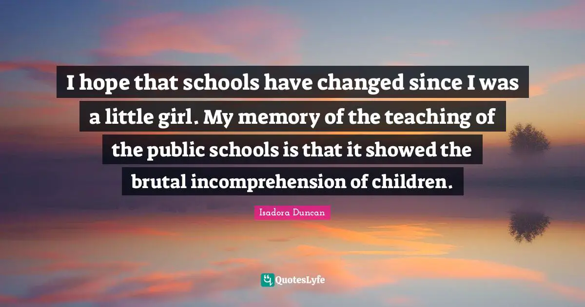 I hope that schools have changed since I was a little girl. My memory of the teaching of the public schools is that it showed the brutal incomprehension of children.