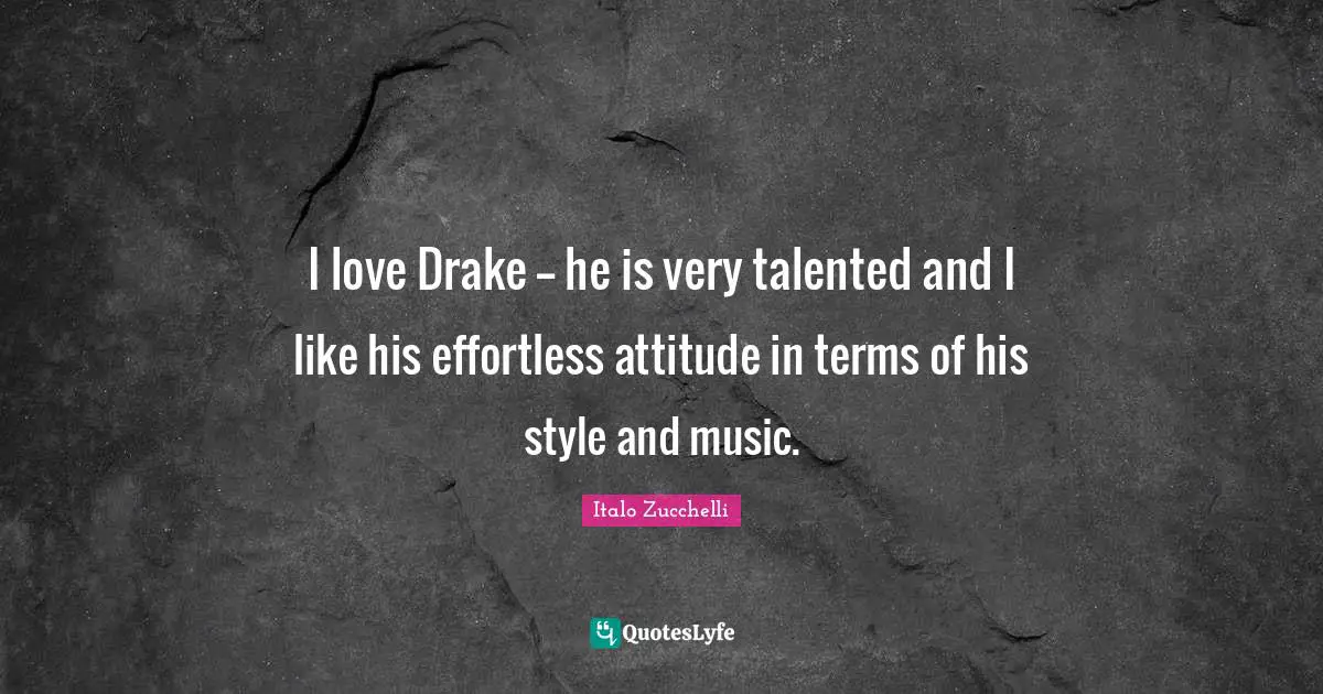I love Drake -- he is very talented and I like his effortless attitude in terms of his style and music.