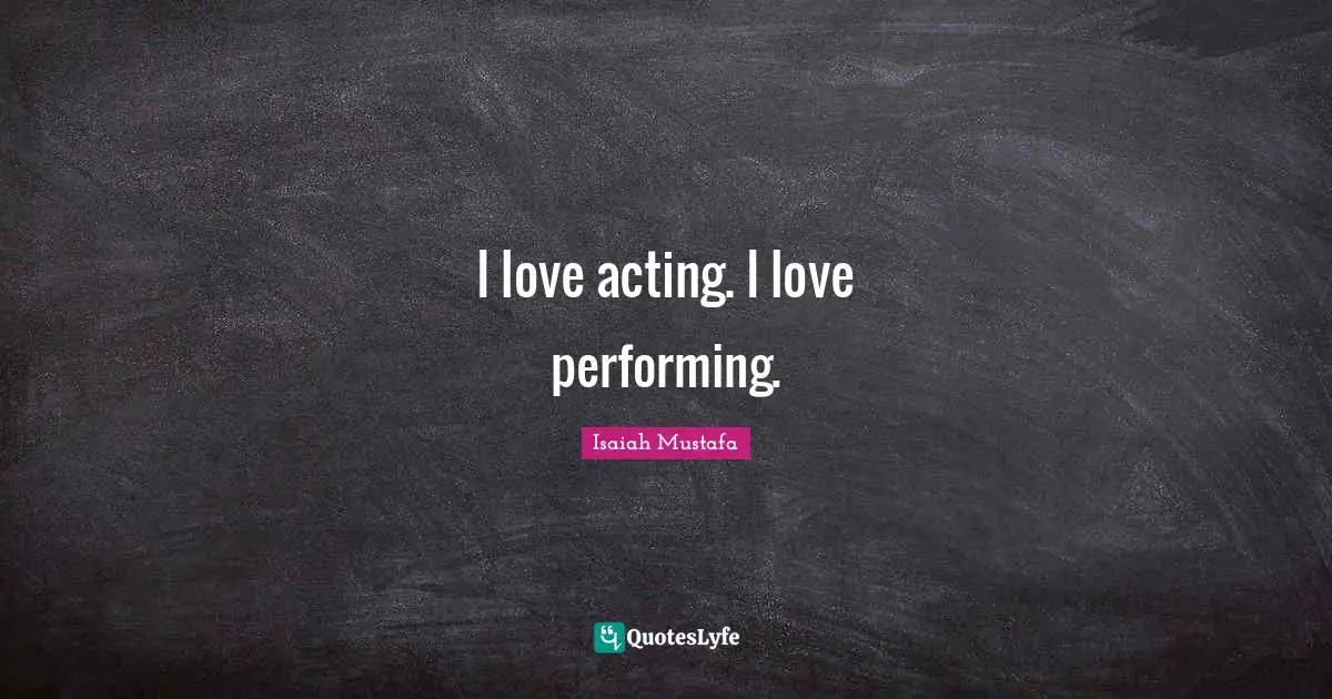 I love acting. I love performing.