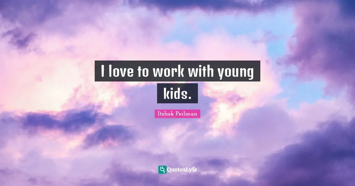Itzhak Perlman Quotes: "I love to work with young kids."