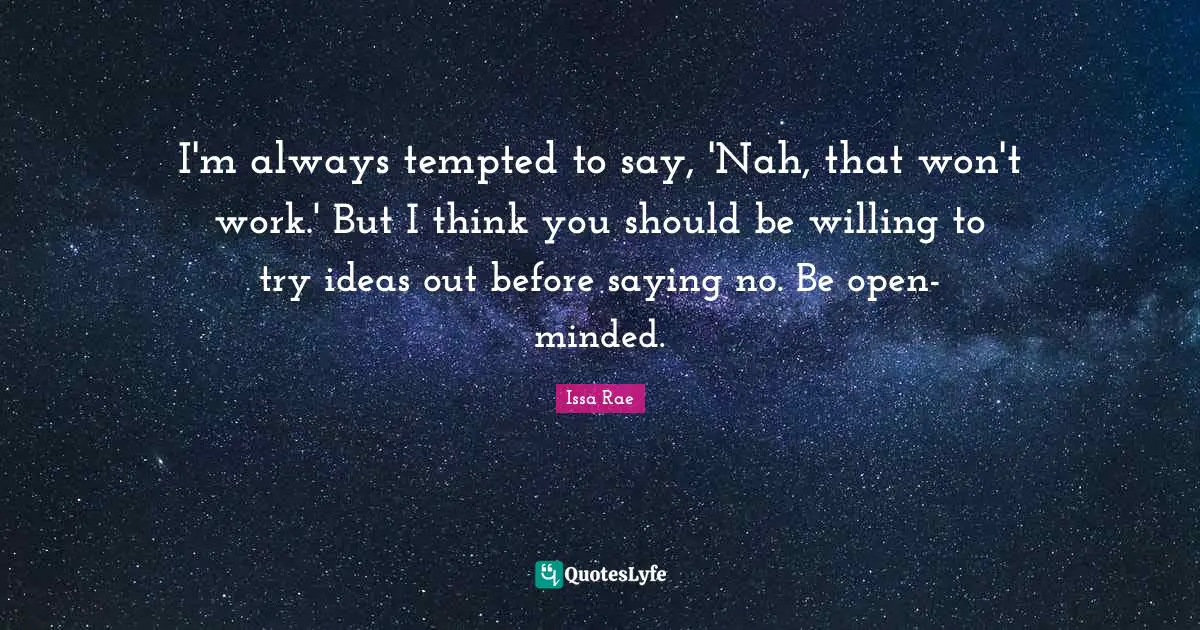 Issa Rae Quotes: "I'm always tempted to say, 'Nah, that won't work.' But I think you should be willing to try ideas out before saying no. Be open-minded."