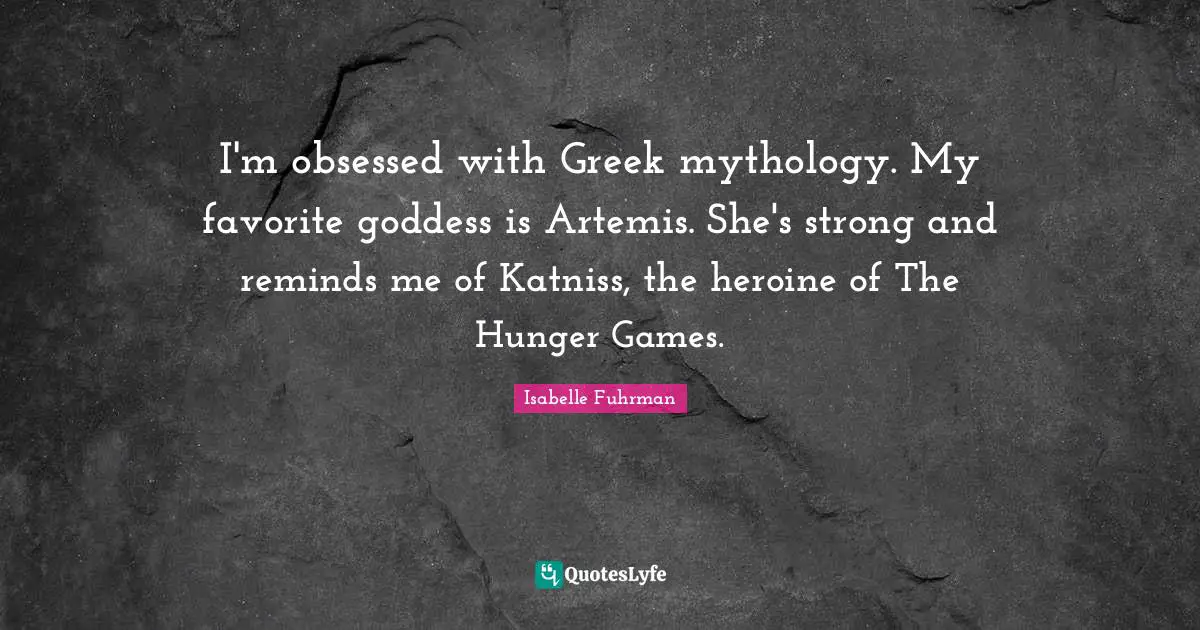Greek Quotes: "I'm obsessed with Greek mythology. My favorite goddess is Artemis. She's strong and reminds me of Katniss, the heroine of The Hunger Games."