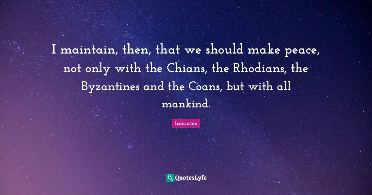 I maintain, then, that we should make peace, not only with the Chians, the Rhodians, the Byzantines and the Coans, but with all mankind.