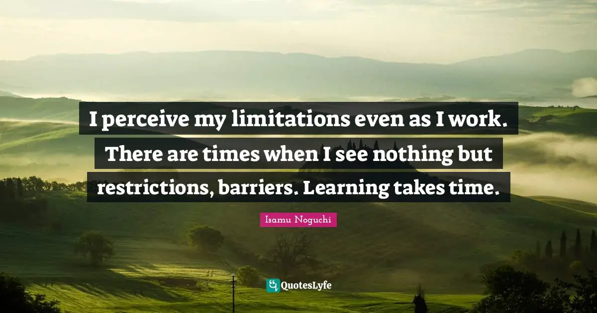 Isamu Noguchi Quotes: "I perceive my limitations even as I work. There are times when I see nothing but restrictions, barriers. Learning takes time."