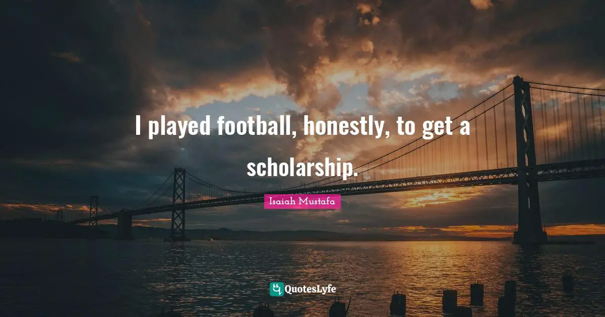 I played football, honestly, to get a scholarship.