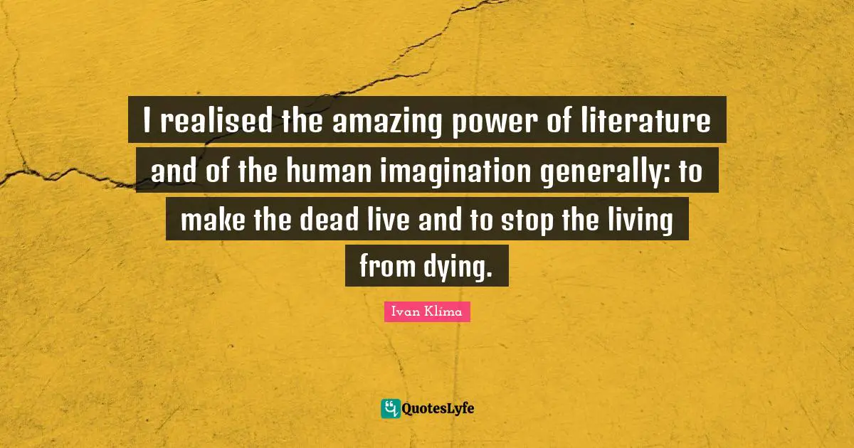 I realised the amazing power of literature and of the human imagination generally: to make the dead live and to stop the living from dying.