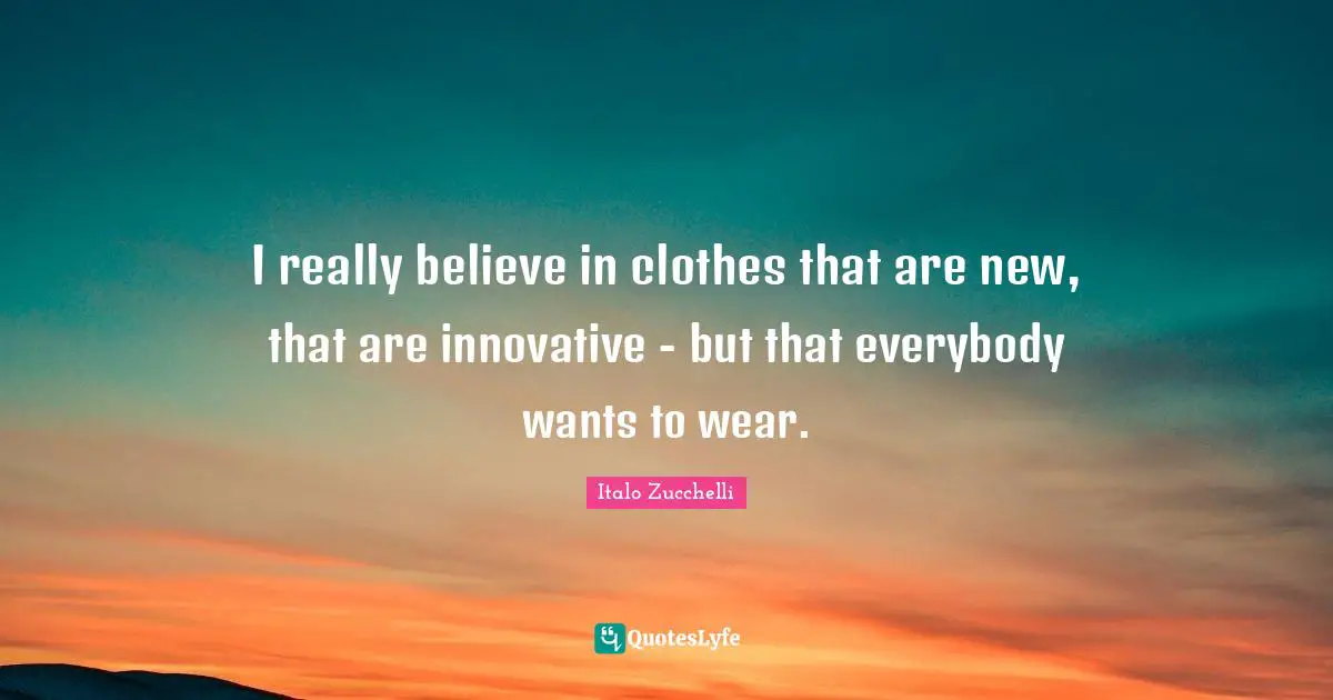 I really believe in clothes that are new, that are innovative - but that everybody wants to wear.