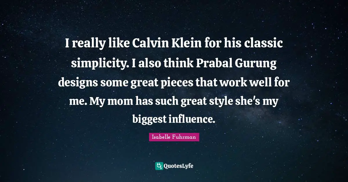I really like Calvin Klein for his classic simplicity. I also think Prabal Gurung designs some great pieces that work well for me. My mom has such great style she's my biggest influence.