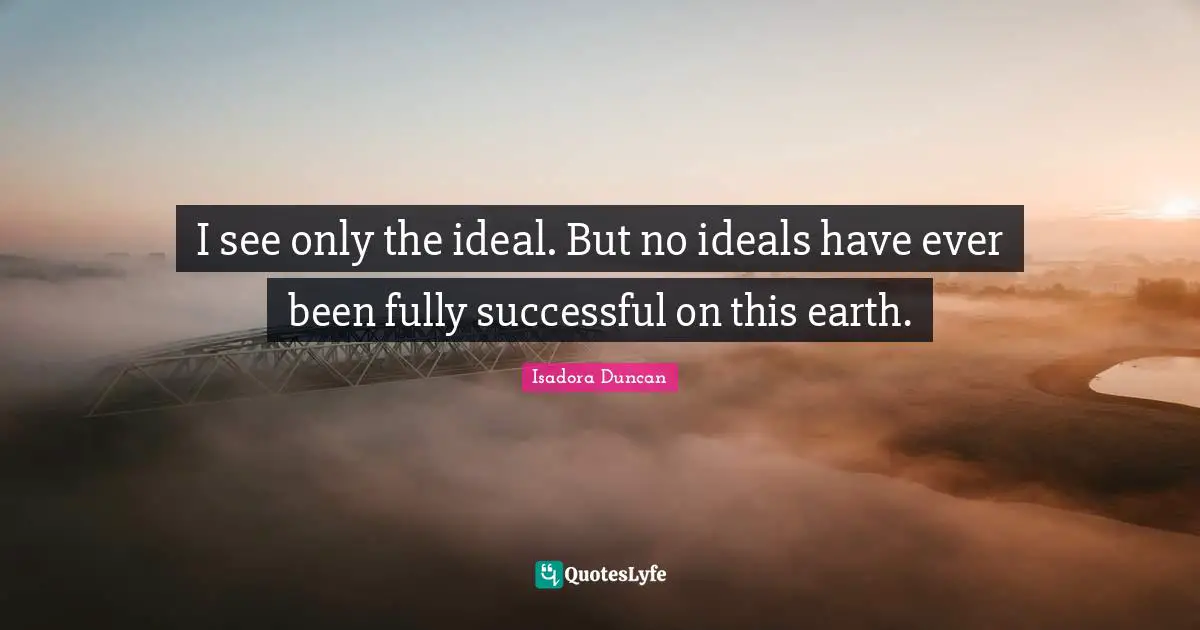 Isadora Duncan Quotes: "I see only the ideal. But no ideals have ever been fully successful on this earth."
