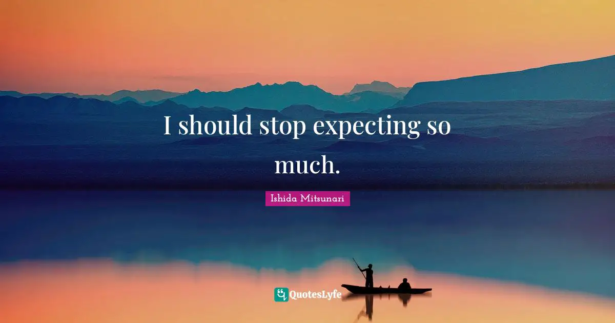 I should stop expecting so much.