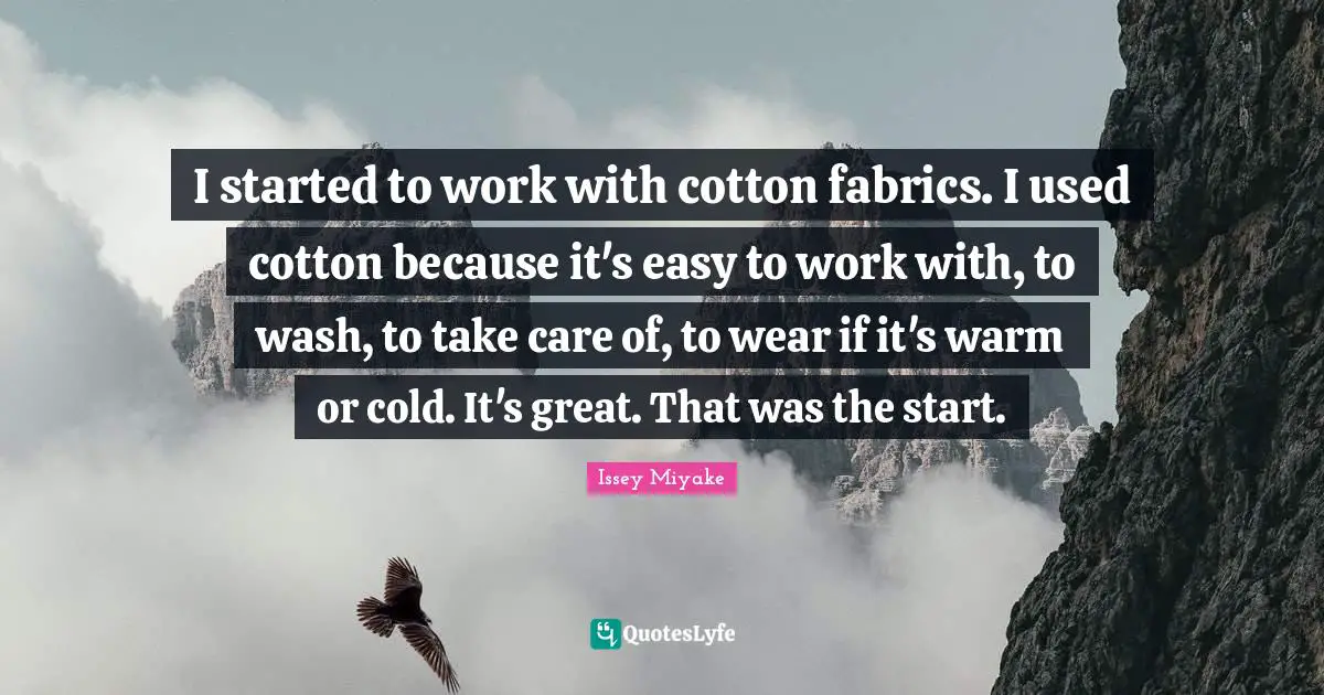 I started to work with cotton fabrics. I used cotton because it's easy to work with, to wash, to take care of, to wear if it's warm or cold. It's great. That was the start.