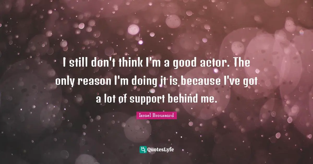 I still don't think I'm a good actor. The only reason I'm doing it is because I've got a lot of support behind me.