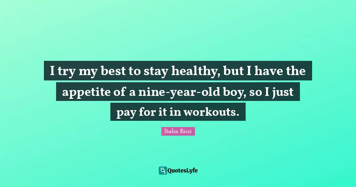 I try my best to stay healthy, but I have the appetite of a nine-year-old boy, so I just pay for it in workouts.