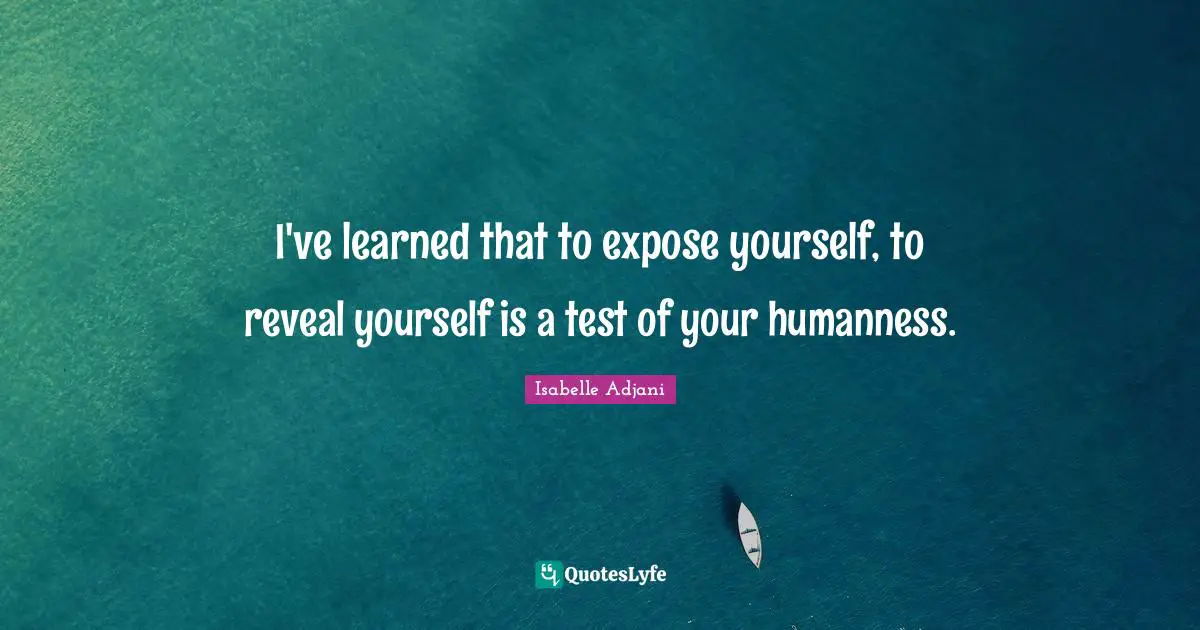 I've learned that to expose yourself, to reveal yourself is a test of your humanness.