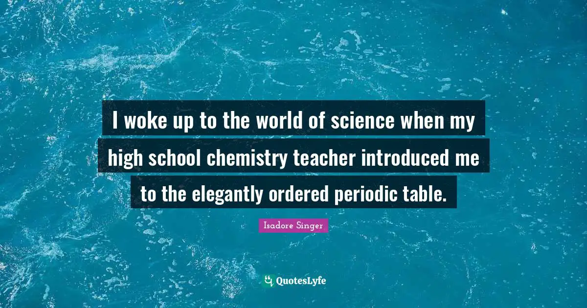 I woke up to the world of science when my high school chemistry teacher introduced me to the elegantly ordered periodic table.