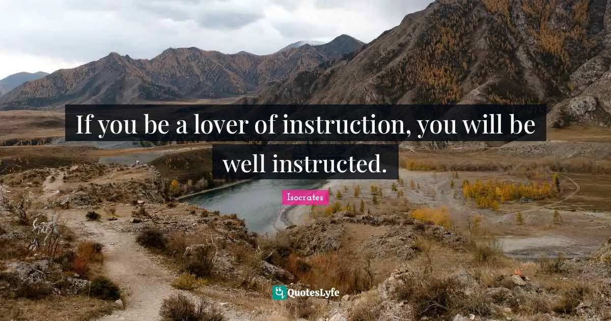 If you be a lover of instruction, you will be well instructed.