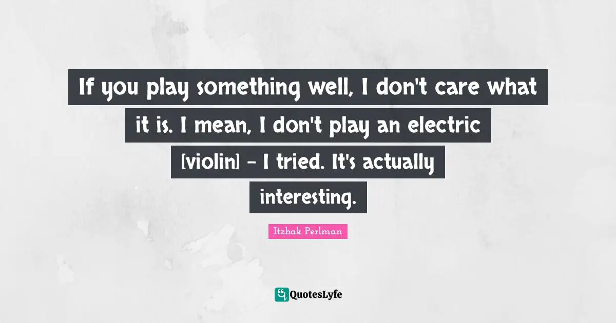 Itzhak Perlman Quotes: "If you play something well, I don't care what it is. I mean, I don't play an electric [violin] - I tried. It's actually interesting."