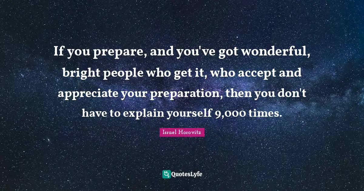 Explain Yourself Quotes: "If you prepare, and you've got wonderful, bright people who get it, who accept and appreciate your preparation, then you don't have to explain yourself 9,000 times."