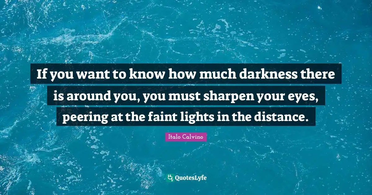 If you want to know how much darkness there is around you, you must sharpen your eyes, peering at the faint lights in the distance.
