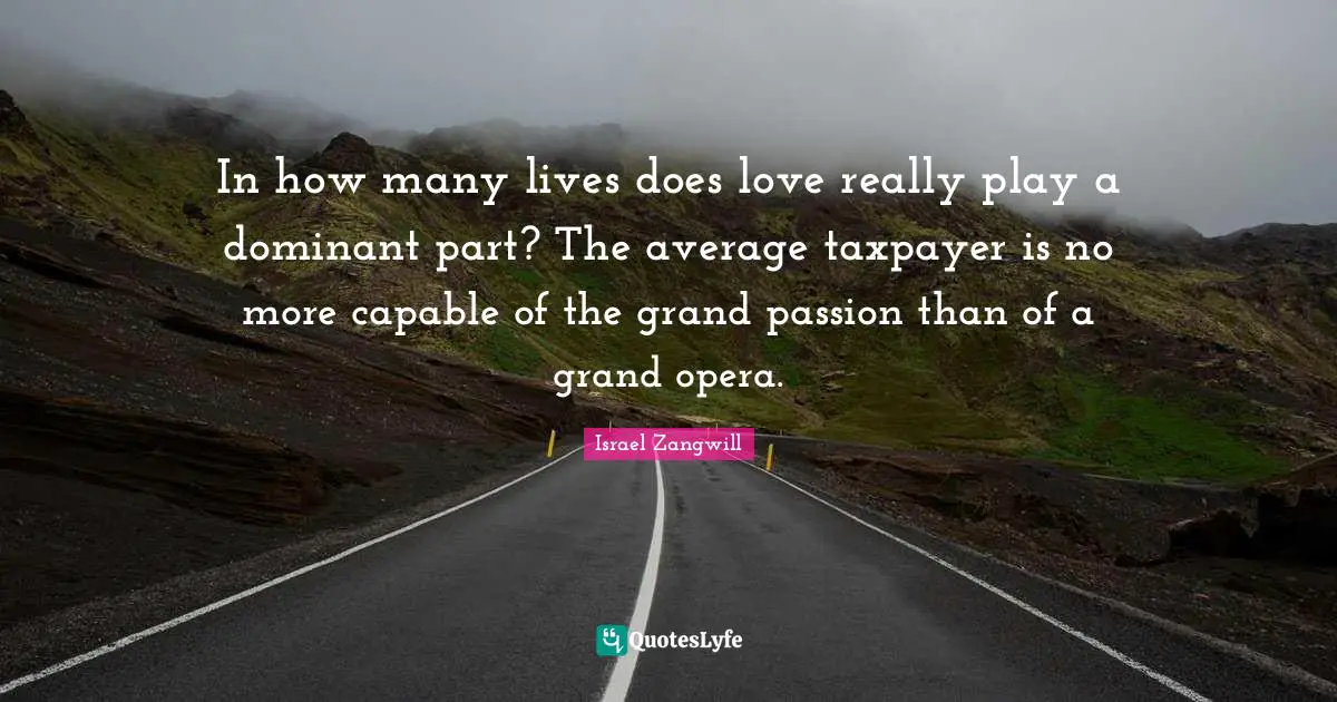Israel Zangwill Quotes: "In how many lives does love really play a dominant part? The average taxpayer is no more capable of the grand passion than of a grand opera."