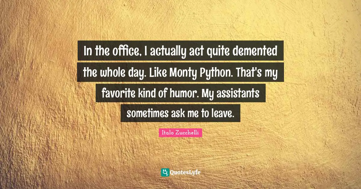 Python Quotes: "In the office, I actually act quite demented the whole day. Like Monty Python. That's my favorite kind of humor. My assistants sometimes ask me to leave."