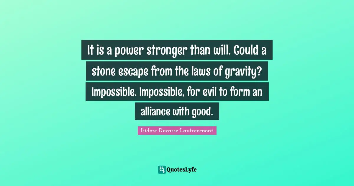 It is a power stronger than will. Could a stone escape from the laws of gravity? Impossible. Impossible, for evil to form an alliance with good.