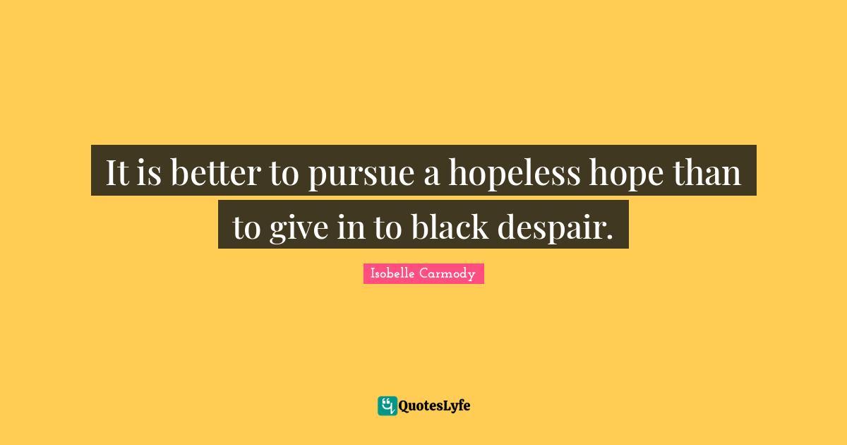 ‎It is better to pursue a hopeless hope than to give in to black despair.