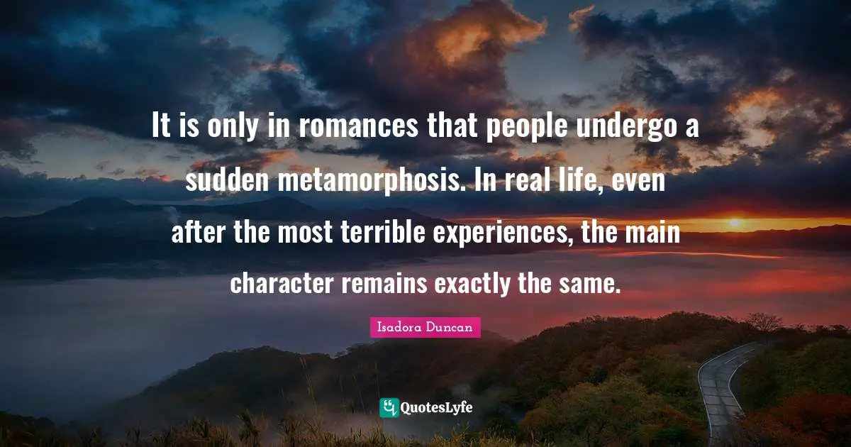 Metamorphosis Quotes: "It is only in romances that people undergo a sudden metamorphosis. In real life, even after the most terrible experiences, the main character remains exactly the same."