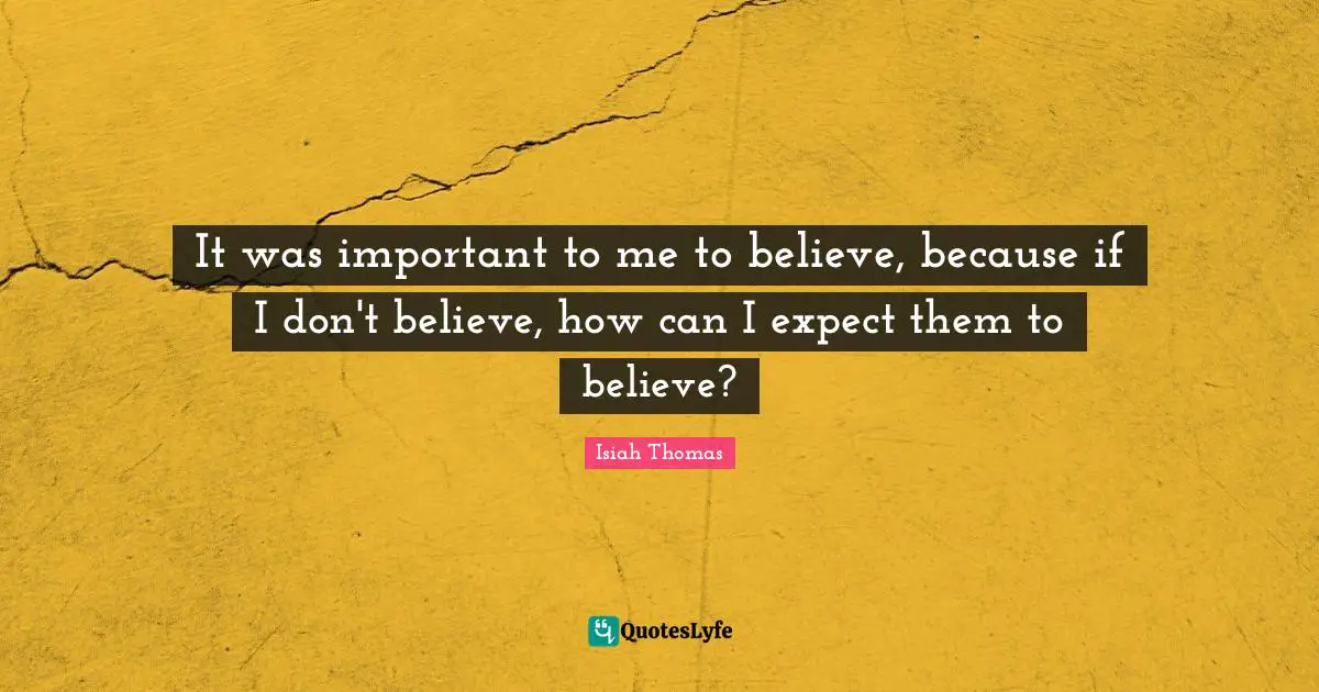 It was important to me to believe, because if I don't believe, how can I expect them to believe?