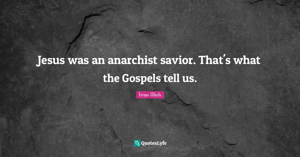 Jesus was an anarchist savior. That's what the Gospels tell us.