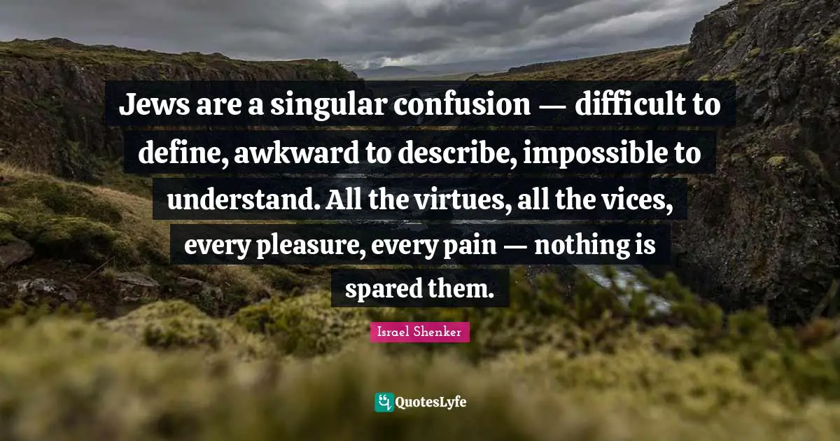 Jews are a singular confusion — difficult to define, awkward to describe, impossible to understand. All the virtues, all the vices, every pleasure, every pain — nothing is spared them.