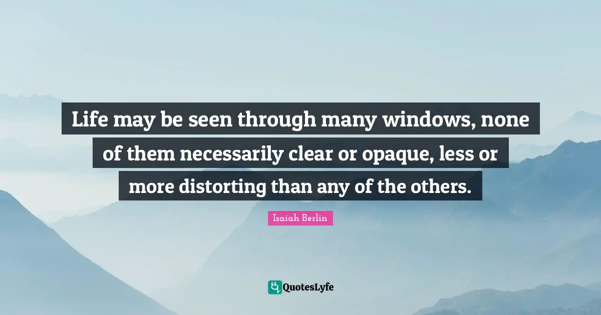 Isaiah Berlin Quotes: "Life may be seen through many windows, none of them necessarily clear or opaque, less or more distorting than any of the others."