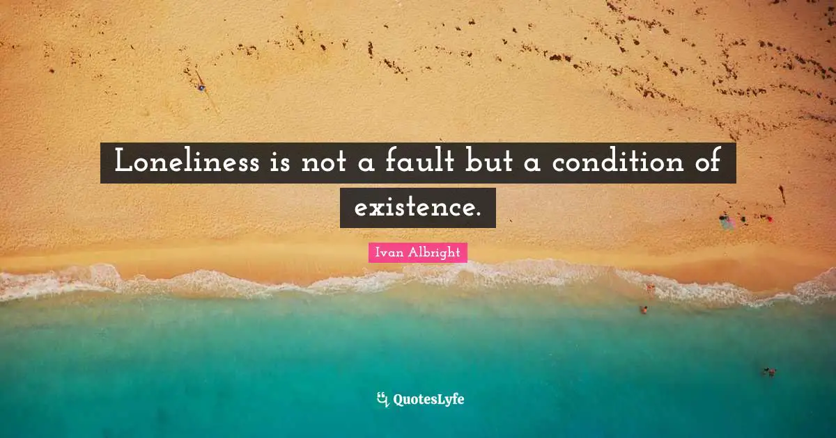 Loneliness is not a fault but a condition of existence.