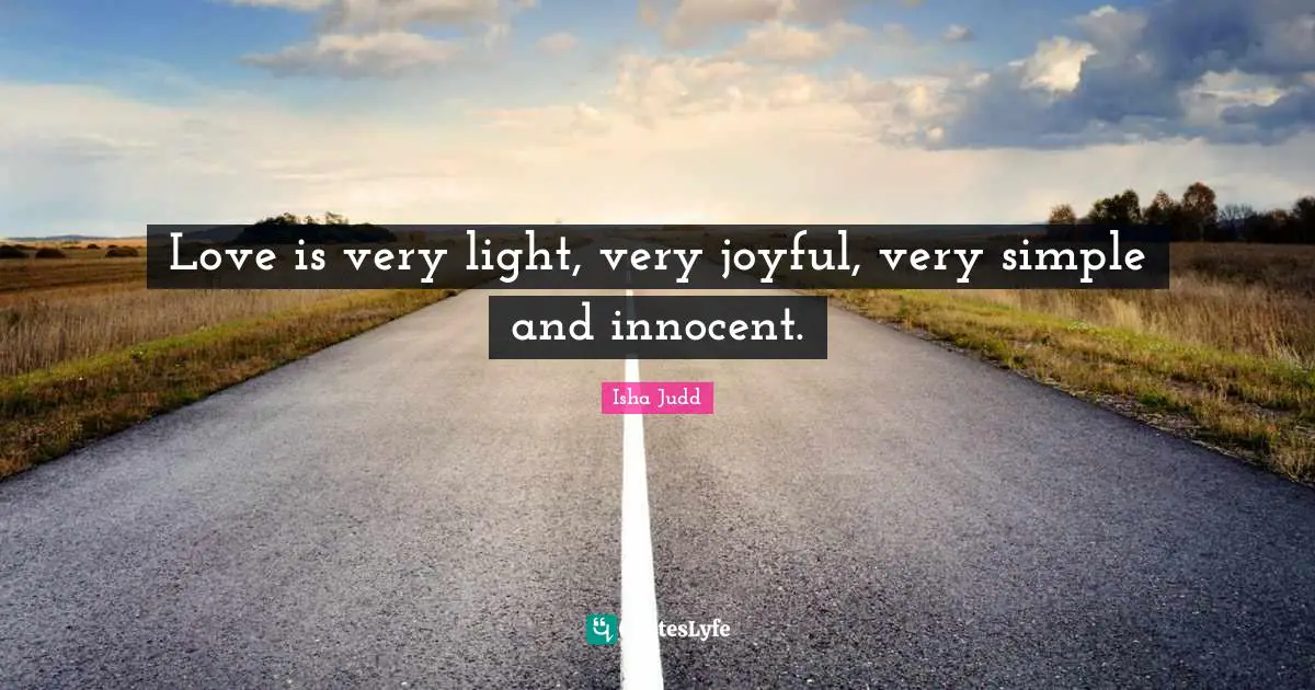 Love is very light, very joyful, very simple and innocent.