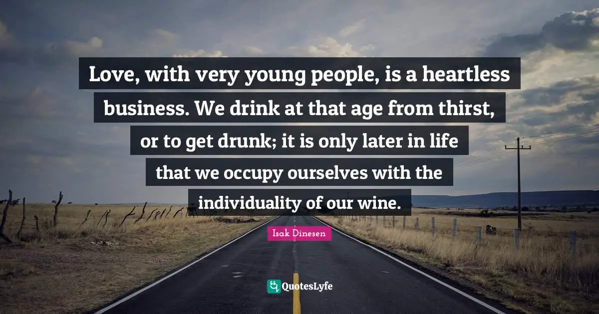 Isak Dinesen Quotes: "Love, with very young people, is a heartless business. We drink at that age from thirst, or to get drunk; it is only later in life that we occupy ourselves with the individuality of our wine."