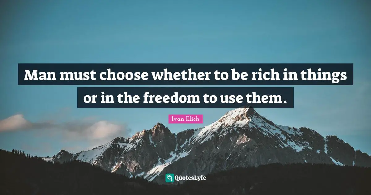 Man must choose whether to be rich in things or in the freedom to use them.