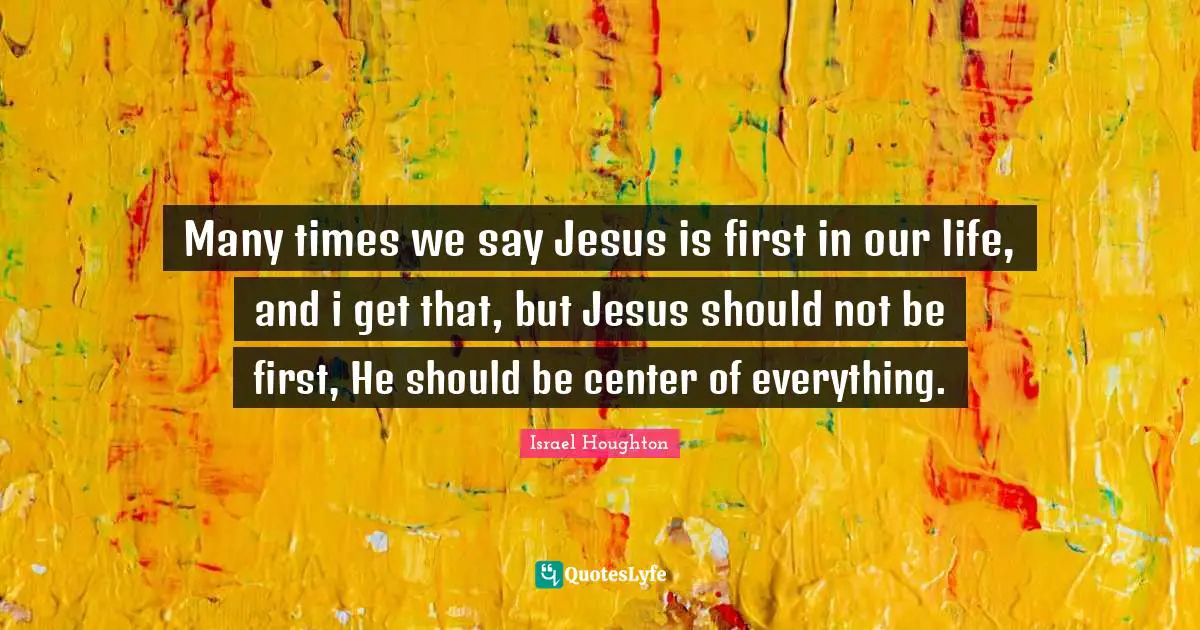 Many times we say Jesus is first in our life, and i get that, but Jesus should not be first, He should be center of everything.