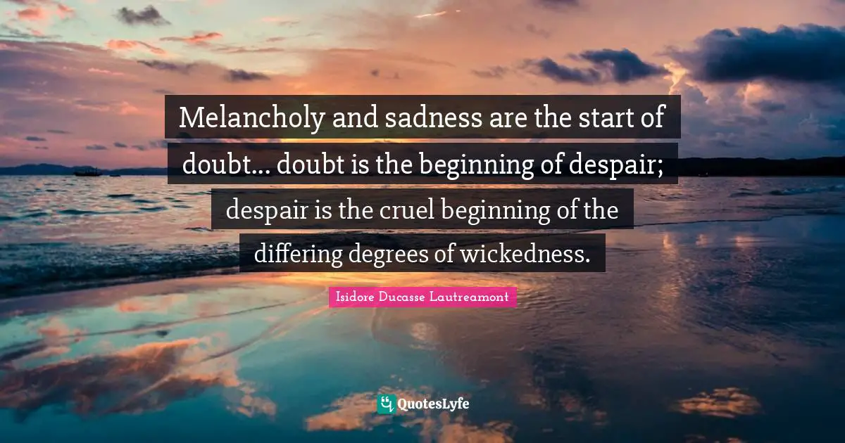 Melancholy and sadness are the start of doubt... doubt is the beginning of despair; despair is the cruel beginning of the differing degrees of wickedness.
