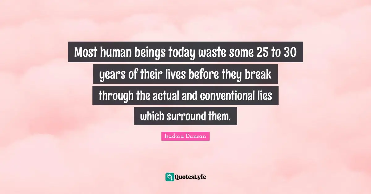 Most human beings today waste some 25 to 30 years of their lives before they break through the actual and conventional lies which surround them.