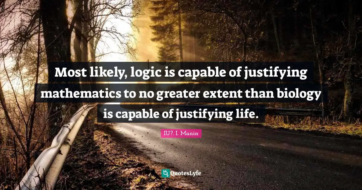 Most likely, logic is capable of justifying mathematics to no greater extent than biology is capable of justifying life.