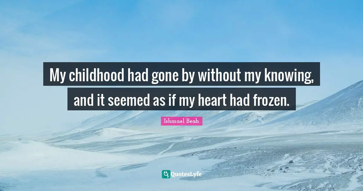My childhood had gone by without my knowing, and it seemed as if my heart had frozen.