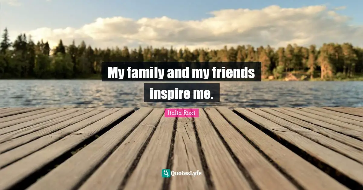 My family and my friends inspire me.