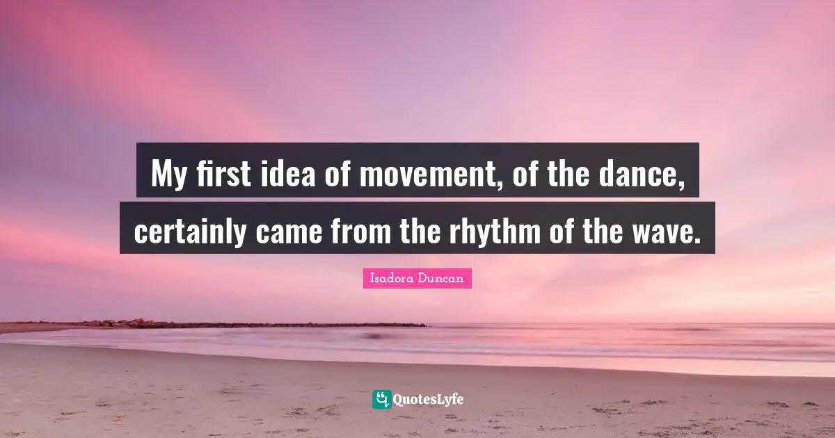 Isadora Duncan Quotes: "My first idea of movement, of the dance, certainly came from the rhythm of the wave."