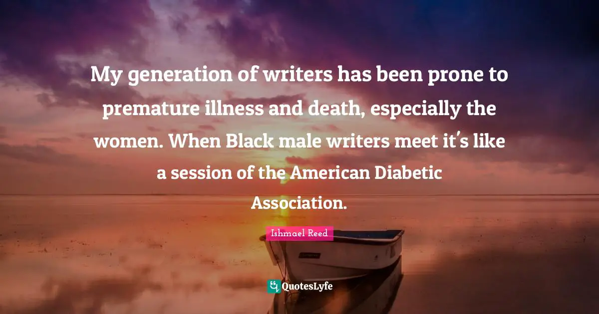 My generation of writers has been prone to premature illness and death, especially the women. When Black male writers meet it's like a session of the American Diabetic Association.