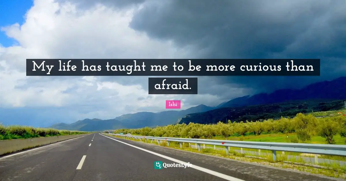 Ishi Quotes: "My life has taught me to be more curious than afraid."