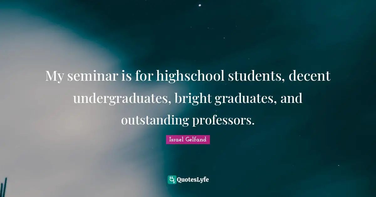 Outstanding Quotes: "My seminar is for highschool students, decent undergraduates, bright graduates, and outstanding professors."